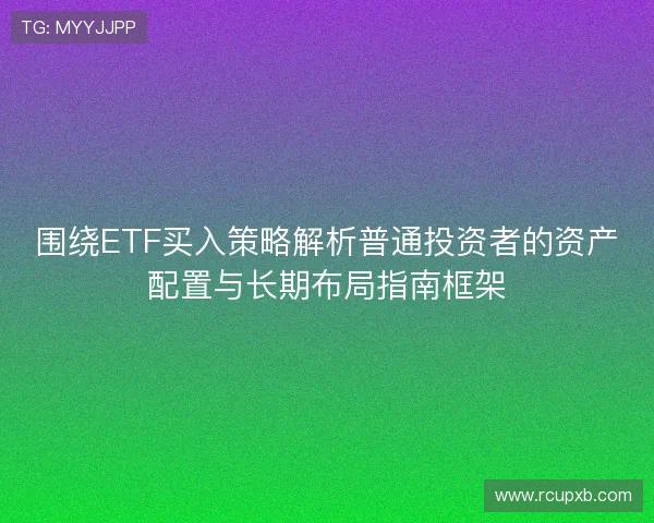 围绕ETF买入策略解析普通投资者的资产配置与长期布局指南框架